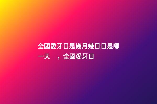 全國愛牙日是幾月幾日日是哪一天，全國愛牙日-第1張-觀點-玄機派